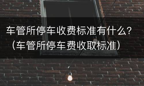 车管所停车收费标准有什么？（车管所停车费收取标准）