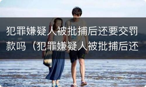 犯罪嫌疑人被批捕后还要交罚款吗（犯罪嫌疑人被批捕后还要交罚款吗知乎）