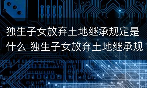 独生子女放弃土地继承规定是什么 独生子女放弃土地继承规定是什么样的