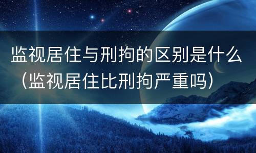 监视居住与刑拘的区别是什么（监视居住比刑拘严重吗）