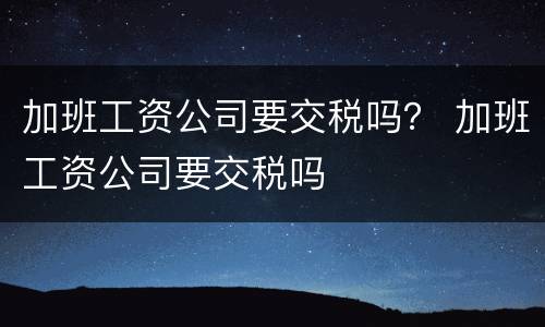 加班工资公司要交税吗？ 加班工资公司要交税吗