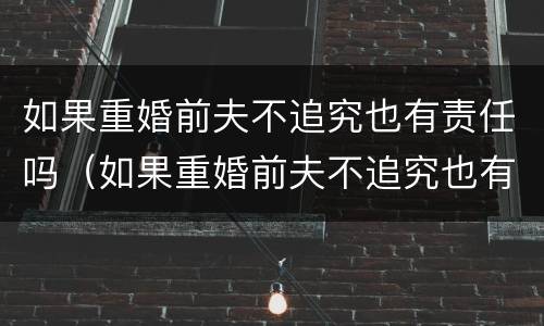 如果重婚前夫不追究也有责任吗（如果重婚前夫不追究也有责任吗为什么）