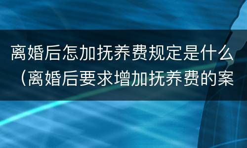 离婚后怎加抚养费规定是什么（离婚后要求增加抚养费的案由）