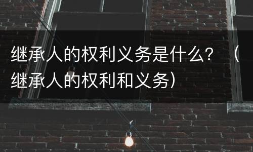 继承人的权利义务是什么？（继承人的权利和义务）