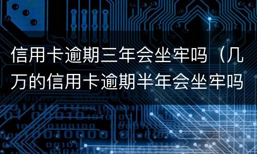 信用卡逾期三年会坐牢吗（几万的信用卡逾期半年会坐牢吗?）
