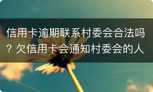 信用卡逾期联系村委会合法吗? 欠信用卡会通知村委会的人?