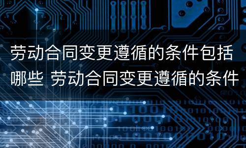 劳动合同变更遵循的条件包括哪些 劳动合同变更遵循的条件包括哪些方面
