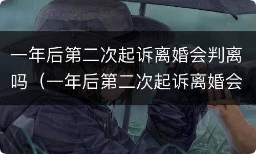 一年后第二次起诉离婚会判离吗（一年后第二次起诉离婚会判离吗）