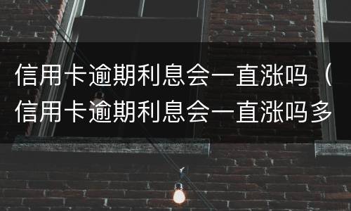 信用卡逾期利息会一直涨吗（信用卡逾期利息会一直涨吗多少）