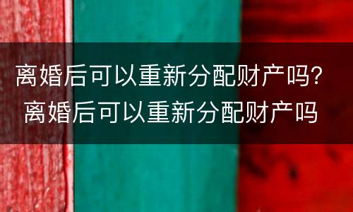 离婚后可以重新分配财产吗？ 离婚后可以重新分配财产吗
