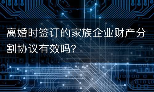 离婚时签订的家族企业财产分割协议有效吗？