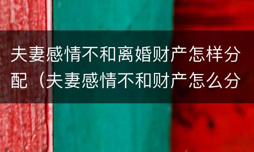 夫妻感情不和离婚财产怎样分配（夫妻感情不和财产怎么分配）