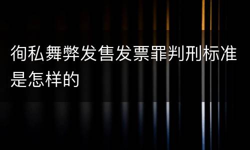 徇私舞弊发售发票罪判刑标准是怎样的