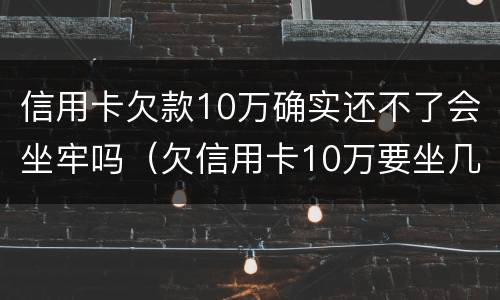 信用卡欠款10万确实还不了会坐牢吗（欠信用卡10万要坐几年牢）