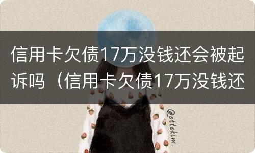 信用卡欠债17万没钱还会被起诉吗（信用卡欠债17万没钱还会被起诉吗）