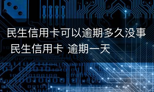 民生信用卡可以逾期多久没事 民生信用卡 逾期一天
