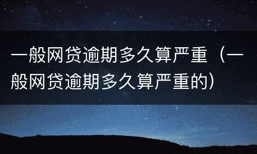 一般网贷逾期多久算严重（一般网贷逾期多久算严重的）