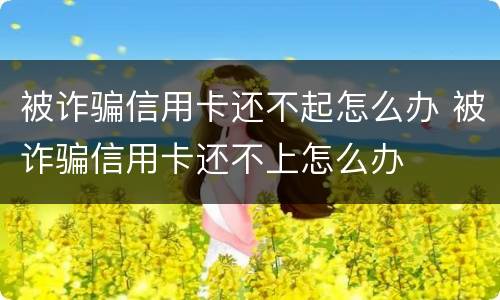 被诈骗信用卡还不起怎么办 被诈骗信用卡还不上怎么办
