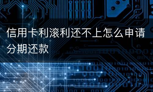 信用卡利滚利还不上怎么申请分期还款