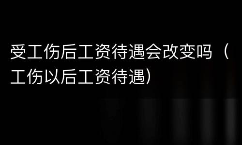 受工伤后工资待遇会改变吗（工伤以后工资待遇）