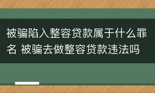被骗陷入整容贷款属于什么罪名 被骗去做整容贷款违法吗