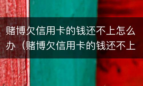 赌博欠信用卡的钱还不上怎么办（赌博欠信用卡的钱还不上怎么办呢）