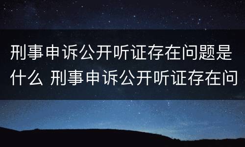 刑事申诉公开听证存在问题是什么 刑事申诉公开听证存在问题是什么情况