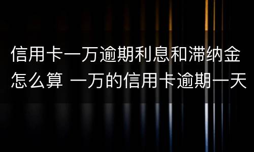 信用卡一万逾期利息和滞纳金怎么算 一万的信用卡逾期一天滞纳金是多少