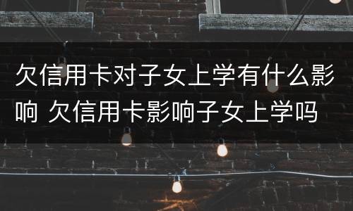 欠信用卡对子女上学有什么影响 欠信用卡影响子女上学吗