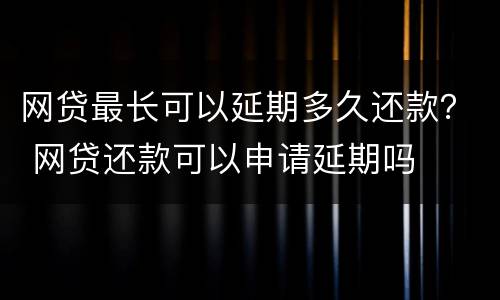 网贷最长可以延期多久还款？ 网贷还款可以申请延期吗