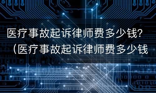 医疗事故起诉律师费多少钱？（医疗事故起诉律师费多少钱啊）
