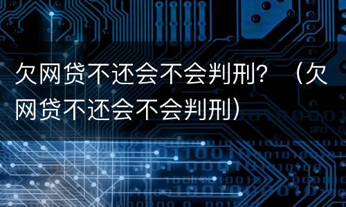 欠网贷不还会不会判刑？（欠网贷不还会不会判刑）