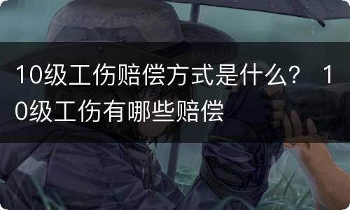 10级工伤赔偿方式是什么？ 10级工伤有哪些赔偿