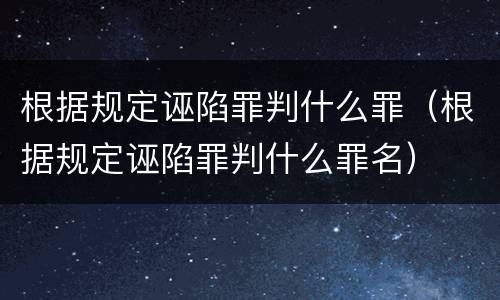 根据规定诬陷罪判什么罪（根据规定诬陷罪判什么罪名）