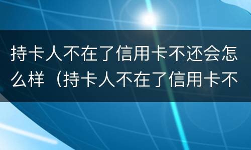 持卡人不在了信用卡不还会怎么样（持卡人不在了信用卡不还会怎么样吗）