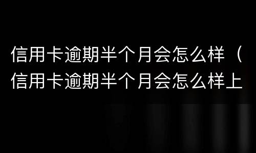 信用卡逾期半个月会怎么样（信用卡逾期半个月会怎么样上征信吗）