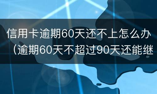 信用卡逾期60天还不上怎么办（逾期60天不超过90天还能继续使用信用卡吗）