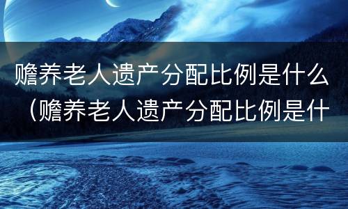 赡养老人遗产分配比例是什么（赡养老人遗产分配比例是什么标准）