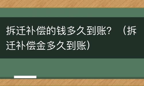 拆迁补偿的钱多久到账？（拆迁补偿金多久到账）