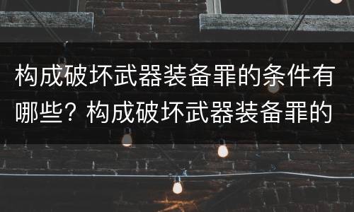 构成破坏武器装备罪的条件有哪些? 构成破坏武器装备罪的条件有哪些标准