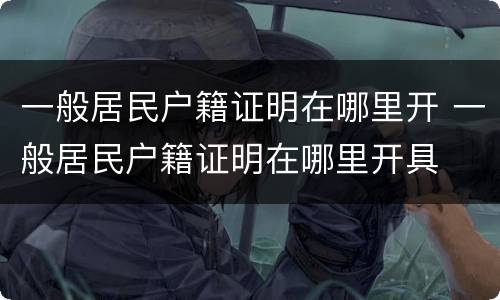 一般居民户籍证明在哪里开 一般居民户籍证明在哪里开具