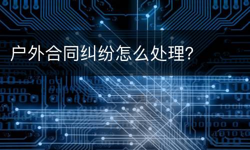 户外合同纠纷怎么处理？