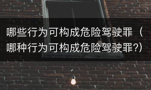 哪些行为可构成危险驾驶罪（哪种行为可构成危险驾驶罪?）