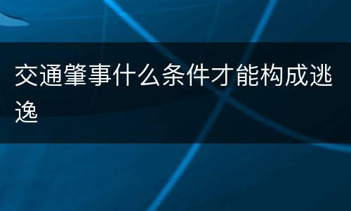交通肇事什么条件才能构成逃逸