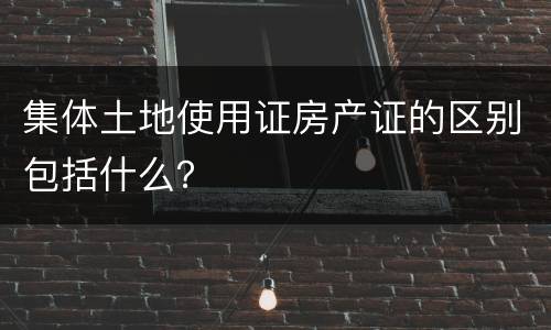 集体土地使用证房产证的区别包括什么？