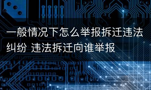 一般情况下怎么举报拆迁违法纠纷 违法拆迁向谁举报