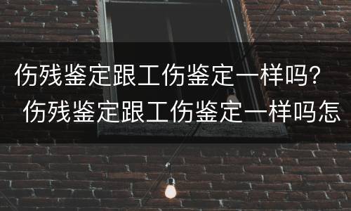 伤残鉴定跟工伤鉴定一样吗？ 伤残鉴定跟工伤鉴定一样吗怎么赔偿