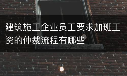 建筑施工企业员工要求加班工资的仲裁流程有哪些