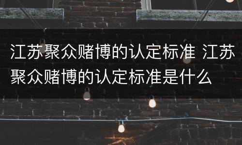 江苏聚众赌博的认定标准 江苏聚众赌博的认定标准是什么
