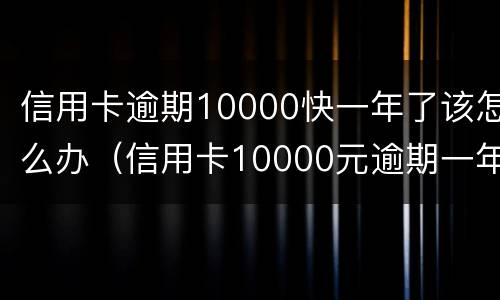 信用卡逾期10000快一年了该怎么办（信用卡10000元逾期一年还多少）